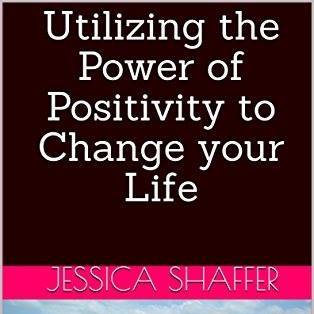 About Utilizing the Power of Positivity to Change your Life by Jessica Shaffer